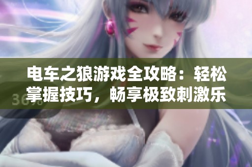 电车之狼游戏全攻略：轻松掌握技巧，畅享极致刺激乐趣