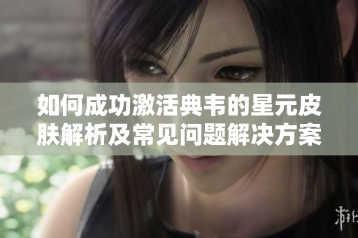 如何成功激活典韦的星元皮肤解析及常见问题解决方案