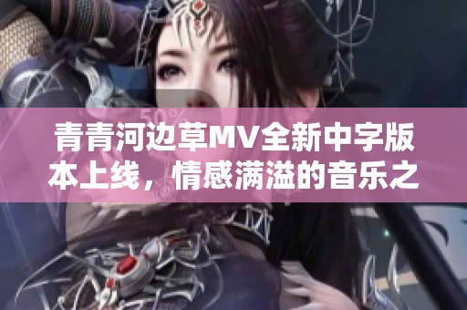 青青河边草MV全新中字版本上线，情感满溢的音乐之旅