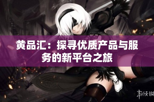 黄品汇：探寻优质产品与服务的新平台之旅
