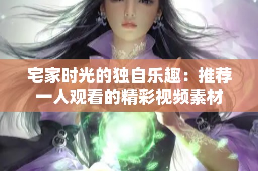 宅家时光的独自乐趣：推荐一人观看的精彩视频素材