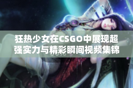 狂热少女在CSGO中展现超强实力与精彩瞬间视频集锦