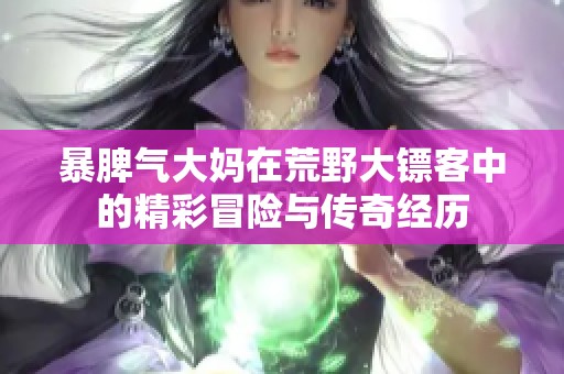 暴脾气大妈在荒野大镖客中的精彩冒险与传奇经历