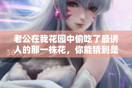 老公在我花园中偷吃了最诱人的那一株花，你能猜到是哪种吗