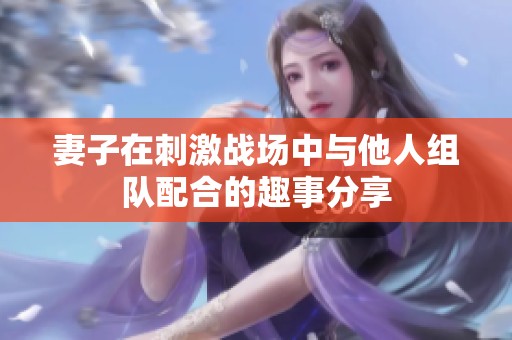 妻子在刺激战场中与他人组队配合的趣事分享