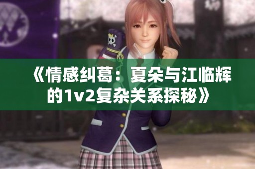 《情感纠葛：夏朵与江临辉的1v2复杂关系探秘》