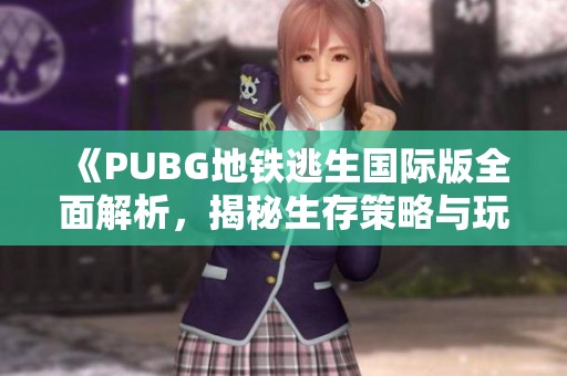 《PUBG地铁逃生国际版全面解析，揭秘生存策略与玩法技巧》