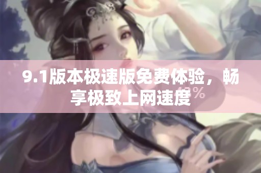 9.1版本极速版免费体验，畅享极致上网速度