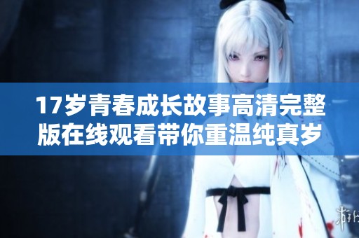 17岁青春成长故事高清完整版在线观看带你重温纯真岁月