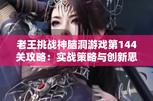老王挑战神脑洞游戏第144关攻略：实战策略与创新思维解析