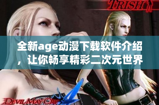 全新age动漫下载软件介绍，让你畅享精彩二次元世界