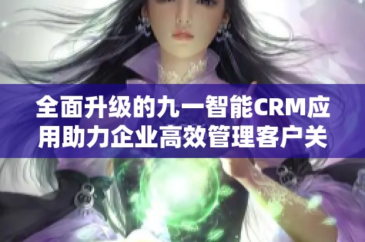 全面升级的九一智能CRM应用助力企业高效管理客户关系