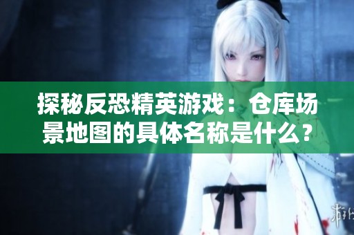 探秘反恐精英游戏：仓库场景地图的具体名称是什么？
