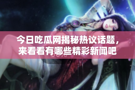 今日吃瓜网揭秘热议话题，来看看有哪些精彩新闻吧