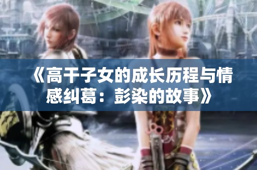 《高干子女的成长历程与情感纠葛：彭染的故事》