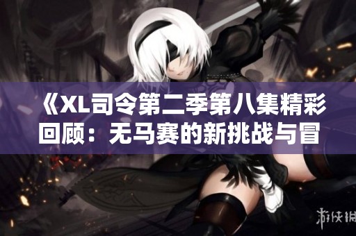 《XL司令第二季第八集精彩回顾：无马赛的新挑战与冒险》