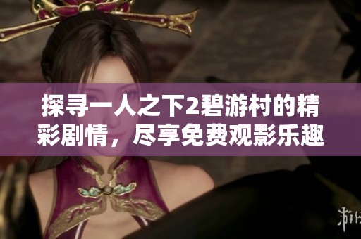 探寻一人之下2碧游村的精彩剧情，尽享免费观影乐趣