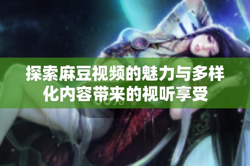 探索麻豆视频的魅力与多样化内容带来的视听享受