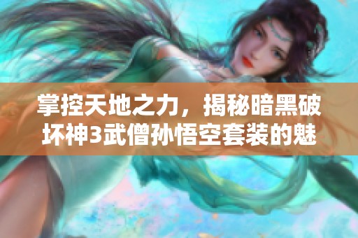 掌控天地之力，揭秘暗黑破坏神3武僧孙悟空套装的魅力与玩法