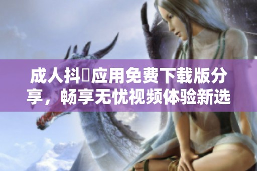 成人抖抈应用免费下载版分享，畅享无忧视频体验新选择