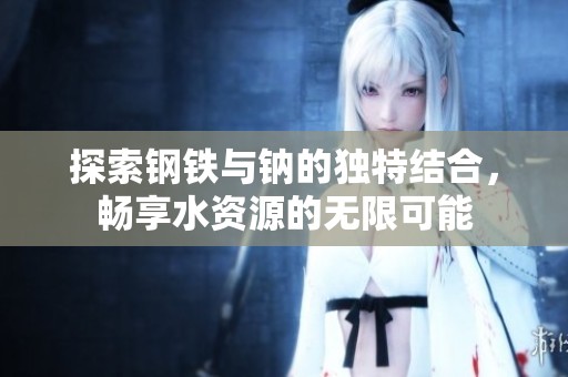探索钢铁与钠的独特结合，畅享水资源的无限可能