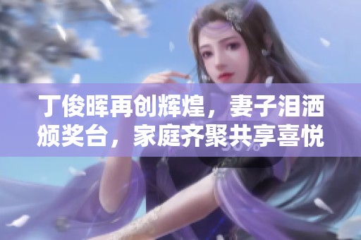 丁俊晖再创辉煌，妻子泪洒颁奖台，家庭齐聚共享喜悦时刻