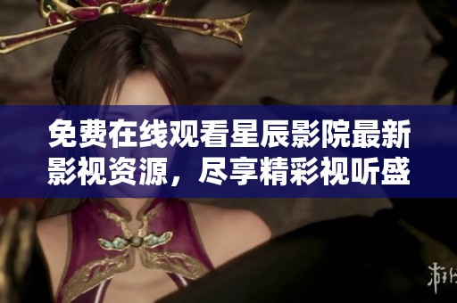 免费在线观看星辰影院最新影视资源，尽享精彩视听盛宴