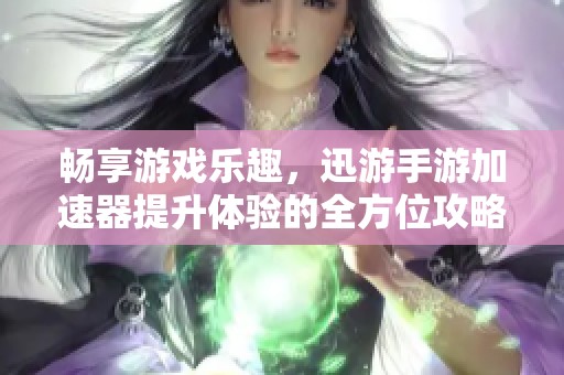 畅享游戏乐趣，迅游手游加速器提升体验的全方位攻略
