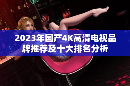 2023年国产4K高清电视品牌推荐及十大排名分析