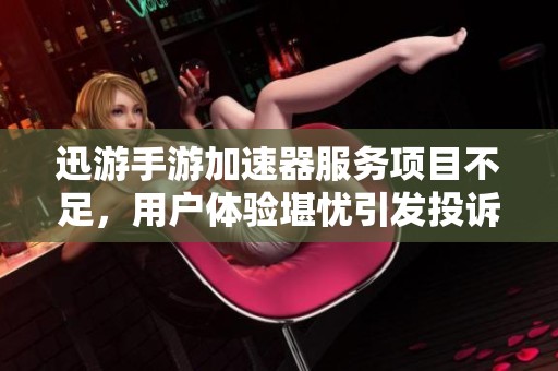 迅游手游加速器服务项目不足，用户体验堪忧引发投诉