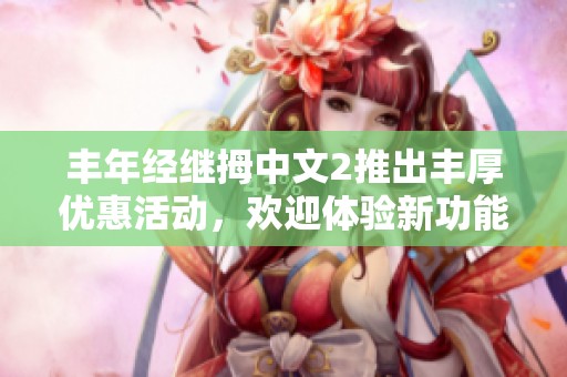 丰年经继拇中文2推出丰厚优惠活动，欢迎体验新功能