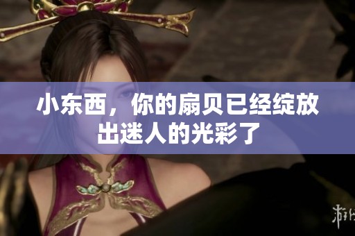 小东西，你的扇贝已经绽放出迷人的光彩了