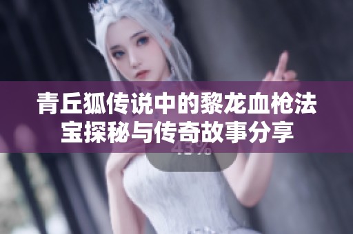 青丘狐传说中的黎龙血枪法宝探秘与传奇故事分享
