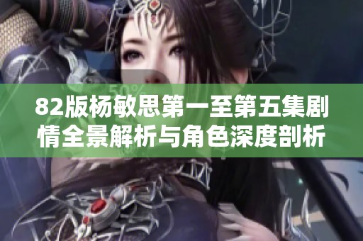 82版杨敏思第一至第五集剧情全景解析与角色深度剖析