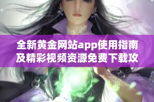 全新黄金网站app使用指南及精彩视频资源免费下载攻略