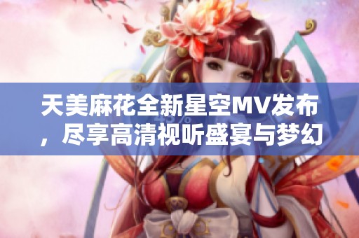 天美麻花全新星空MV发布，尽享高清视听盛宴与梦幻体验