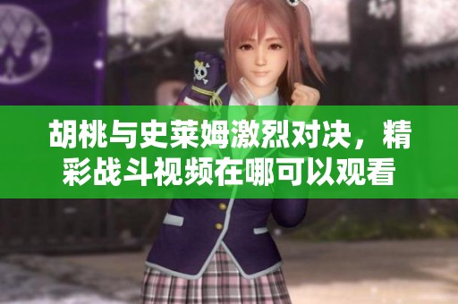 胡桃与史莱姆激烈对决，精彩战斗视频在哪可以观看