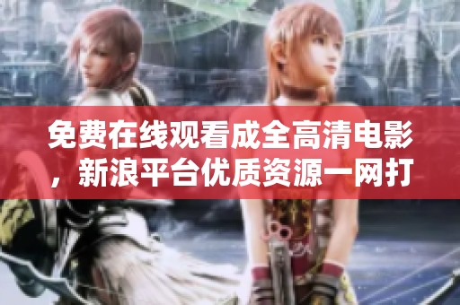 免费在线观看成全高清电影，新浪平台优质资源一网打尽