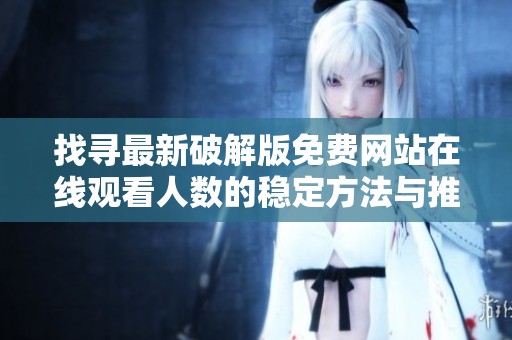 找寻最新破解版免费网站在线观看人数的稳定方法与推荐