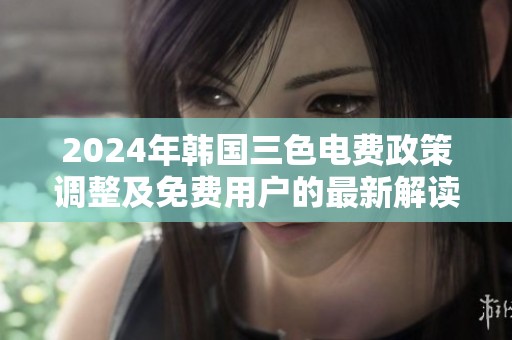 2024年韩国三色电费政策调整及免费用户的最新解读