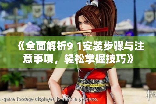 《全面解析9 1安装步骤与注意事项，轻松掌握技巧》