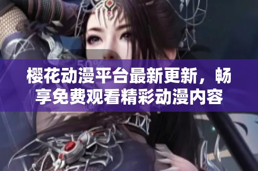 樱花动漫平台最新更新，畅享免费观看精彩动漫内容
