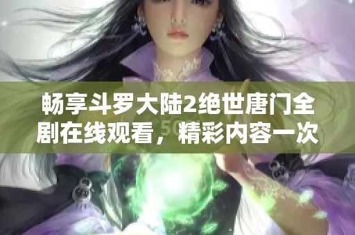 畅享斗罗大陆2绝世唐门全剧在线观看，精彩内容一次看个够
