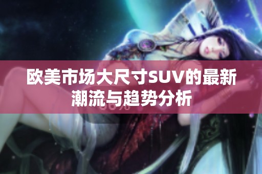 欧美市场大尺寸SUV的最新潮流与趋势分析