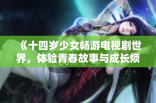 《十四岁少女畅游电视剧世界，体验青春故事与成长烦恼》