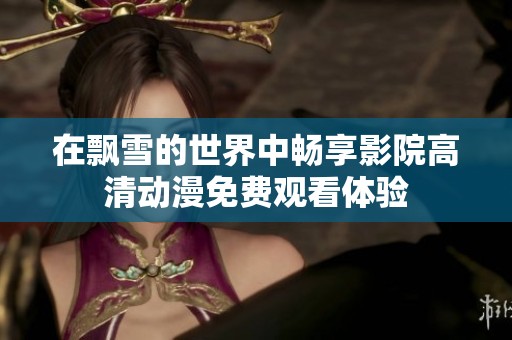 在飘雪的世界中畅享影院高清动漫免费观看体验