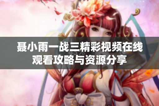 聂小雨一战三精彩视频在线观看攻略与资源分享