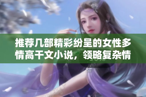 推荐几部精彩纷呈的女性多情高干文小说，领略复杂情感纠葛