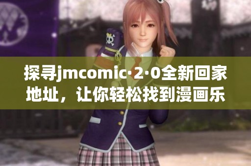 探寻jmcomic·2·0全新回家地址，让你轻松找到漫画乐园