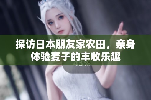 探访日本朋友家农田，亲身体验麦子的丰收乐趣